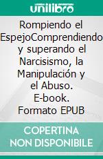 Rompiendo el EspejoComprendiendo y superando el Narcisismo, la Manipulación y el Abuso. E-book. Formato EPUB ebook