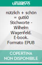 nützlich + schön = gut60 Stichworte - Wilhelm Wagenfeld. E-book. Formato EPUB ebook