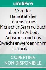 Von der Banalität des Lebens eines MenschenSammelbuch über die Arbeit, Autismus und das Erwachsenwerdennnnnn. E-book. Formato EPUB ebook