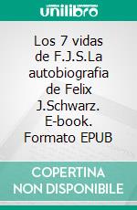 Los 7 vidas de F.J.S.La autobiografia de Felix J.Schwarz. E-book. Formato EPUB ebook
