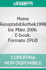 Meine Rezeptebibliothek1998 bis März 2006. E-book. Formato EPUB ebook