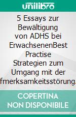 5 Essays zur Bewältigung von ADHS bei ErwachsenenBest Practise Strategien zum Umgang mit der Aufmerksamkeitsstörung. E-book. Formato EPUB ebook