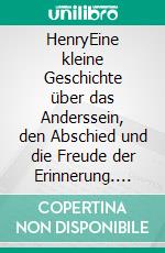HenryEine kleine Geschichte über das Anderssein, den Abschied und die Freude der Erinnerung. E-book. Formato EPUB ebook