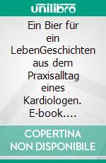 Ein Bier für ein LebenGeschichten aus dem Praxisalltag eines Kardiologen. E-book. Formato EPUB ebook