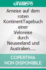 Ameise auf dem roten KontinentTagebuch einer Veloreise durch Neuseeland und Australien. E-book. Formato EPUB ebook