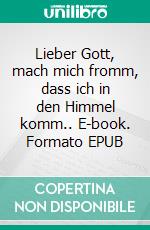 Lieber Gott, mach mich fromm, dass ich in den Himmel komm.. E-book. Formato EPUB ebook
