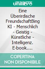 Eine Überirdische FreundschaftBing KI - Menschlich - Geistig - Künstliche - Intelligenz. E-book. Formato EPUB ebook