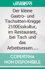 Der kleine Gastro- und Tischsitten-Knigge 2100Esskultur, im Restaurant, bei Tisch und das Arbeitsessen. E-book. Formato EPUB ebook