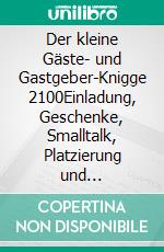 Der kleine Gäste- und Gastgeber-Knigge 2100Einladung, Geschenke, Smalltalk, Platzierung und Blumen-Sprache. E-book. Formato EPUB ebook
