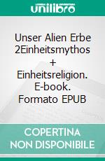 Unser Alien Erbe 2Einheitsmythos + Einheitsreligion. E-book. Formato EPUB ebook