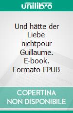 Und hätte der Liebe nichtpour Guillaume. E-book. Formato EPUB ebook