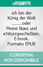ich bin der König der Welt .......oder Meine Stars und ichKurzgeschichten. E-book. Formato EPUB ebook