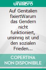 Auf Genitalien fixiertWarum das Gendern nicht funktioniert, unsinnig ist und den sozialen Frieden untergräbt. E-book. Formato EPUB ebook