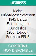 Kleine FußballgeschichteVon 1945 bis zur Einführung der Bundesliga 1963. E-book. Formato EPUB ebook