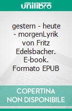gestern - heute - morgenLyrik von Fritz Edelsbacher. E-book. Formato EPUB ebook