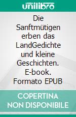 Die Sanftmütigen erben das LandGedichte und kleine Geschichten. E-book. Formato EPUB ebook