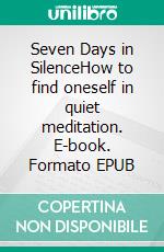 Seven Days in SilenceHow to find oneself in quiet meditation. E-book. Formato EPUB ebook