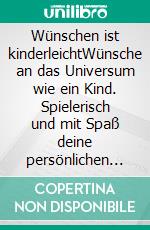 Wünschen ist kinderleichtWünsche an das Universum wie ein Kind. Spielerisch und mit Spaß deine persönlichen Ziele erreichen. E-book. Formato EPUB ebook