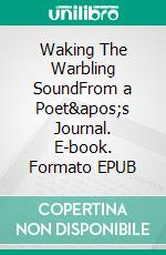 Waking The Warbling SoundFrom a Poet's Journal. E-book. Formato EPUB ebook