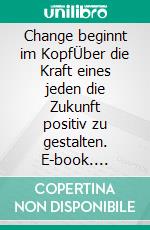 Change beginnt im KopfÜber die Kraft eines jeden die Zukunft positiv zu gestalten. E-book. Formato EPUB ebook