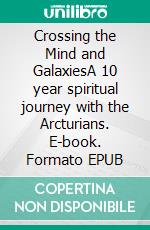 Crossing the Mind and GalaxiesA 10 year spiritual journey with the Arcturians. E-book. Formato EPUB ebook