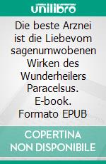Die beste Arznei ist die Liebevom sagenumwobenen Wirken des Wunderheilers Paracelsus. E-book. Formato EPUB ebook