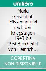 Maria Geisenhof: Füssen in und nach den Kriegstagen 1943 bis 1950Bearbeitet von Heinrich Bürgis. E-book. Formato EPUB ebook