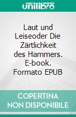 Laut und Leiseoder Die Zärtlichkeit des Hammers. E-book. Formato EPUB ebook