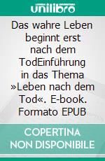 Das wahre Leben beginnt erst nach dem TodEinführung in das Thema »Leben nach dem Tod«. E-book. Formato EPUB ebook