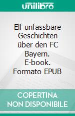 Elf unfassbare Geschichten über den FC Bayern. E-book. Formato EPUB ebook