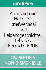 Abaelard und Heloise - Briefwechsel und Leidensgeschichte. E-book. Formato EPUB ebook