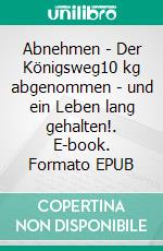Abnehmen - Der Königsweg10 kg abgenommen - und ein Leben lang gehalten!. E-book. Formato EPUB ebook