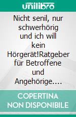 Nicht senil, nur schwerhörig und ich will kein Hörgerät!Ratgeber für Betroffene und Angehörige. E-book. Formato EPUB ebook