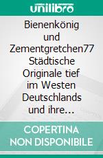 Bienenkönig und Zementgretchen77 Städtische Originale tief im Westen Deutschlands und ihre Denkmäler. E-book. Formato EPUB ebook