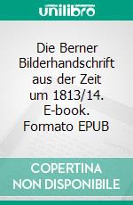 Die Berner Bilderhandschrift aus der Zeit um 1813/14. E-book. Formato EPUB ebook