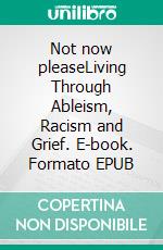 Not now pleaseLiving Through Ableism, Racism and Grief. E-book. Formato EPUB ebook