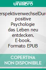 PerspektivenwechselDurch positive Psychologie das Leben neu entdecken. E-book. Formato EPUB ebook
