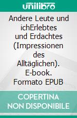 Andere Leute und ichErlebtes und Erdachtes (Impressionen des Alltäglichen). E-book. Formato EPUB ebook