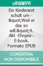 Ein Kinderarzt schult um - "Weil er das so will."4. Akt -Ehrgeiz-. E-book. Formato EPUB ebook