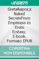 Greta's Naked SecretsFrom Emptiness to Erotic Ecstasy. E-book. Formato EPUB ebook