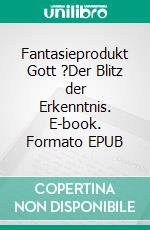 Fantasieprodukt Gott ?Der Blitz der Erkenntnis. E-book. Formato EPUB ebook