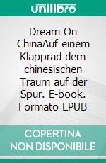 Dream On ChinaAuf einem Klapprad dem chinesischen Traum auf der Spur. E-book. Formato EPUB ebook