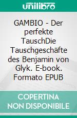 GAMBIO - Der perfekte TauschDie Tauschgeschäfte des Benjamin von Glyk. E-book. Formato EPUB