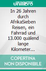 In 26 Jahren durch AfrikaSieben Reisen, ein Fahrrad und 13.000 quälend lange Kilometer dazwischen. E-book. Formato EPUB ebook