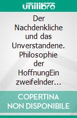 Der Nachdenkliche und das Unverstandene. Philosophie der HoffnungEin zweifelnder Maulwurf sieht klarer als selbstgewisse Falken. E-book. Formato EPUB ebook
