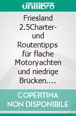 Friesland 2.5Charter- und Routentipps für flache Motoryachten und niedrige Brücken. E-book. Formato EPUB ebook