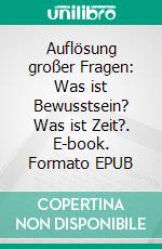 Auflösung großer Fragen: Was ist Bewusstsein? Was ist Zeit?. E-book. Formato EPUB ebook