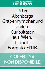 Peter Altenbergs Grabennymphenund andere Curiositäten aus Wien. E-book. Formato EPUB ebook