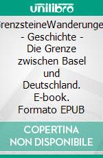 GrenzsteineWanderungen - Geschichte - Die Grenze zwischen Basel und Deutschland. E-book. Formato EPUB ebook