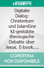 Digitaler Dialog: Christentum und IslamEine KI-gestützte theologische Debatte über Jesus. E-book. Formato EPUB ebook